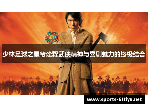 少林足球之星爷诠释武侠精神与喜剧魅力的终极结合