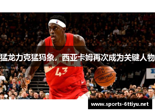 猛龙力克猛犸象，西亚卡姆再次成为关键人物