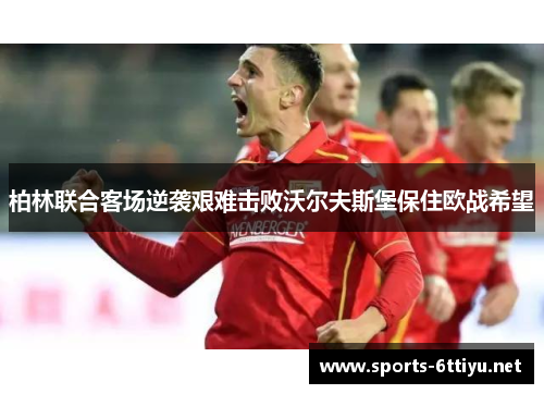 柏林联合客场逆袭艰难击败沃尔夫斯堡保住欧战希望