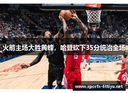 火箭主场大胜黄蜂，哈登砍下35分统治全场